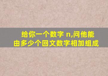 给你一个数字 n,问他能由多少个回文数字相加组成